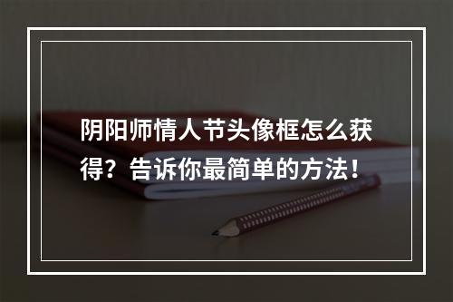 阴阳师情人节头像框怎么获得？告诉你最简单的方法！