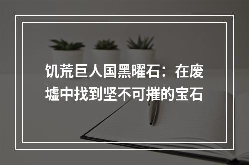 饥荒巨人国黑曜石：在废墟中找到坚不可摧的宝石