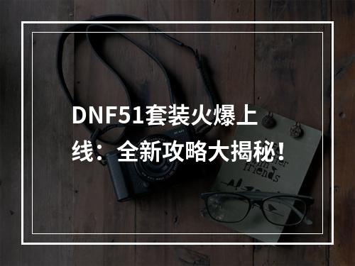 DNF51套装火爆上线：全新攻略大揭秘！