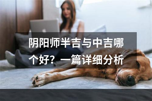 阴阳师半吉与中吉哪个好？一篇详细分析