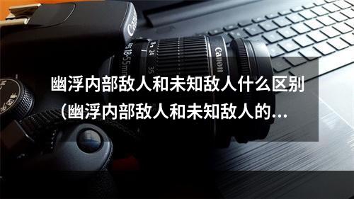 幽浮内部敌人和未知敌人什么区别（幽浮内部敌人和未知敌人的区别：你需要知道的三个重要点）