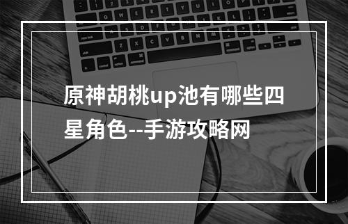 原神胡桃up池有哪些四星角色--手游攻略网