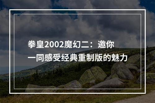 拳皇2002魔幻二：邀你一同感受经典重制版的魅力