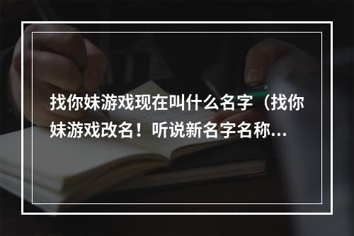 找你妹游戏现在叫什么名字（找你妹游戏改名！听说新名字名称曝光了！）