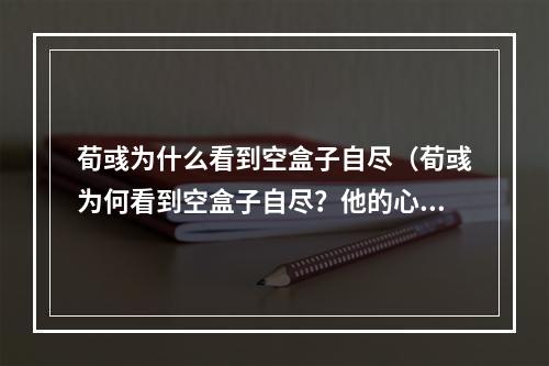 荀彧为什么看到空盒子自尽（荀彧为何看到空盒子自尽？他的心路历程揭秘）