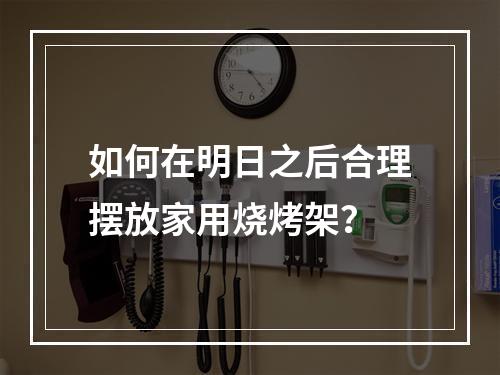 如何在明日之后合理摆放家用烧烤架？