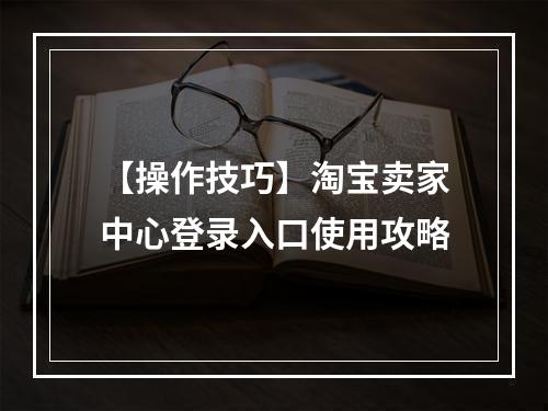 【操作技巧】淘宝卖家中心登录入口使用攻略