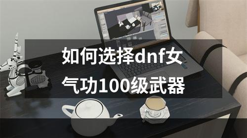 如何选择dnf女气功100级武器