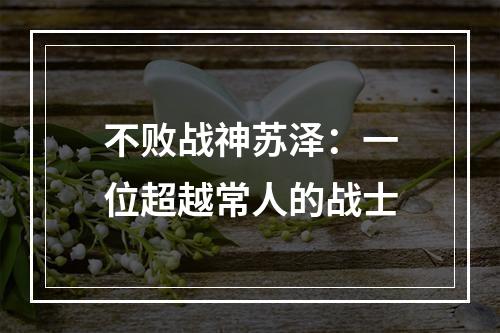 不败战神苏泽：一位超越常人的战士