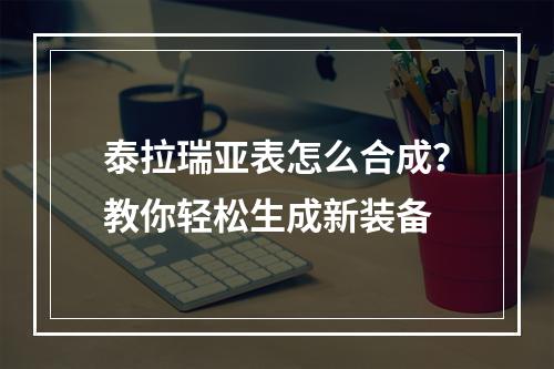 泰拉瑞亚表怎么合成？教你轻松生成新装备