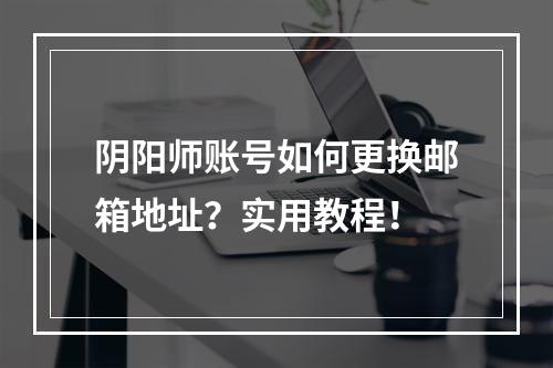 阴阳师账号如何更换邮箱地址？实用教程！