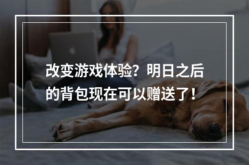 改变游戏体验？明日之后的背包现在可以赠送了！