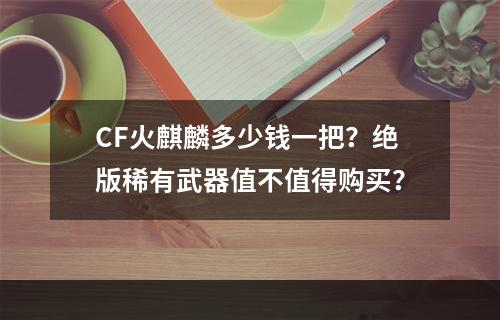 CF火麒麟多少钱一把？绝版稀有武器值不值得购买？