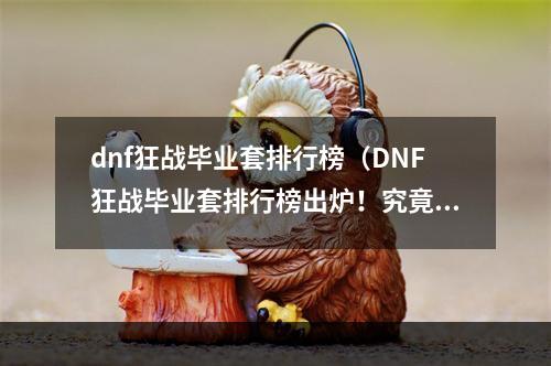 dnf狂战毕业套排行榜（DNF狂战毕业套排行榜出炉！究竟哪一套才是最强？）