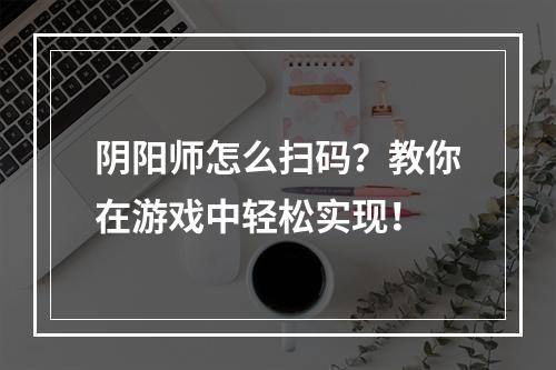 阴阳师怎么扫码？教你在游戏中轻松实现！