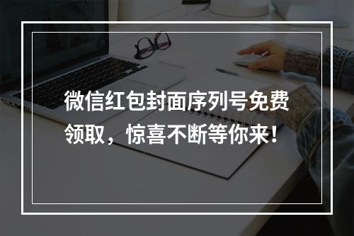 微信红包封面序列号免费领取，惊喜不断等你来！