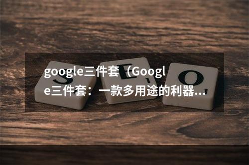 google三件套（Google三件套：一款多用途的利器）