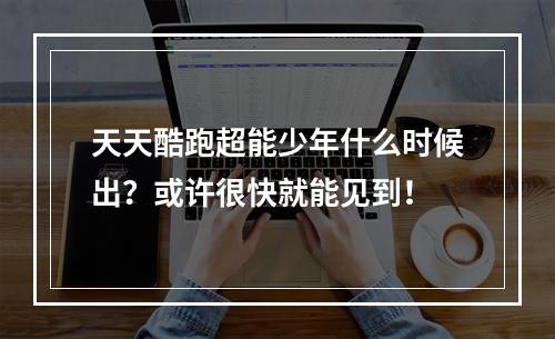 天天酷跑超能少年什么时候出？或许很快就能见到！