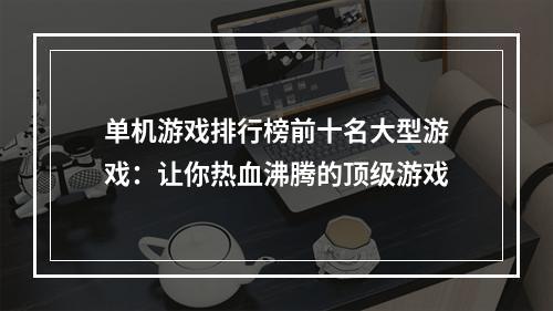 单机游戏排行榜前十名大型游戏：让你热血沸腾的顶级游戏