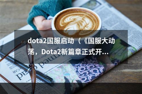 dota2国服启动（《国服大动荡，Dota2新篇章正式开启！》）