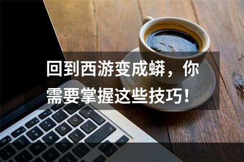 回到西游变成蟒，你需要掌握这些技巧！