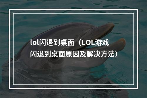 lol闪退到桌面（LOL游戏闪退到桌面原因及解决方法）