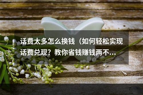 话费太多怎么换钱（如何轻松实现话费兑现？教你省钱赚钱两不误！）