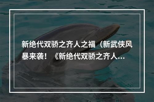 新绝代双骄之齐人之福（新武侠风暴来袭！《新绝代双骄之齐人之福》攻略大揭秘！）