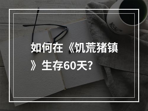 如何在《饥荒猪镇》生存60天？