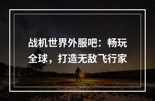 战机世界外服吧：畅玩全球，打造无敌飞行家