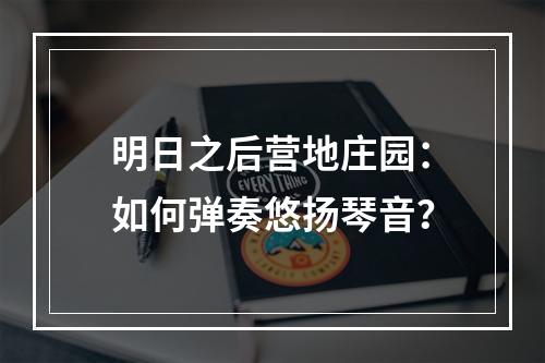 明日之后营地庄园：如何弹奏悠扬琴音？