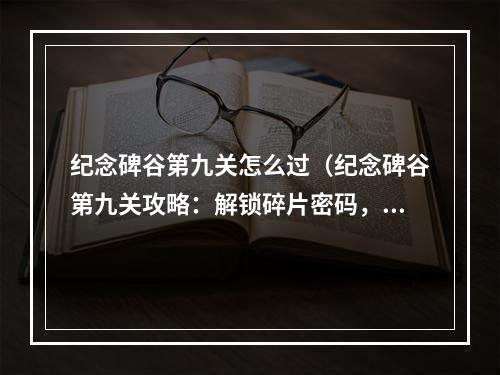 纪念碑谷第九关怎么过（纪念碑谷第九关攻略：解锁碎片密码，开启心灵之门）