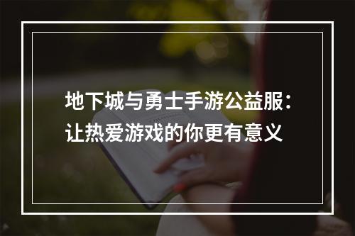 地下城与勇士手游公益服：让热爱游戏的你更有意义