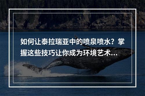 如何让泰拉瑞亚中的喷泉喷水？掌握这些技巧让你成为环境艺术大师！