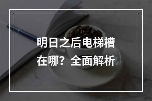 明日之后电梯槽在哪？全面解析