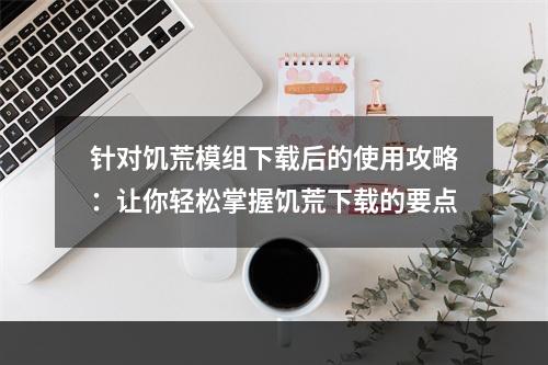 针对饥荒模组下载后的使用攻略：让你轻松掌握饥荒下载的要点