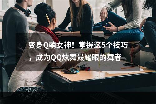 变身Q萌女神！掌握这5个技巧，成为QQ炫舞最耀眼的舞者