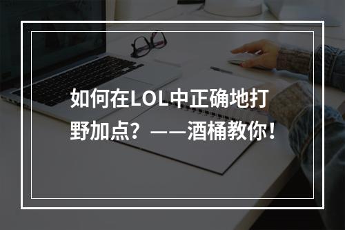 如何在LOL中正确地打野加点？——酒桶教你！