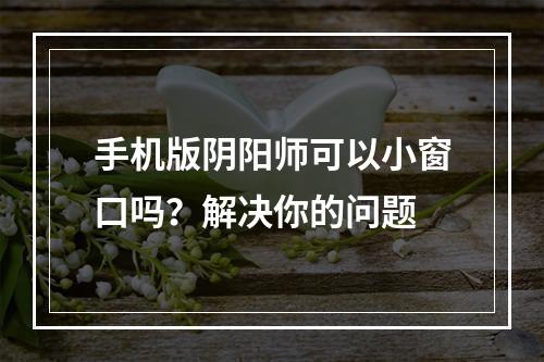 手机版阴阳师可以小窗口吗？解决你的问题