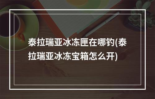 泰拉瑞亚冰冻匣在哪钓(泰拉瑞亚冰冻宝箱怎么开)