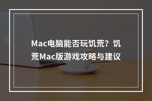 Mac电脑能否玩饥荒？饥荒Mac版游戏攻略与建议