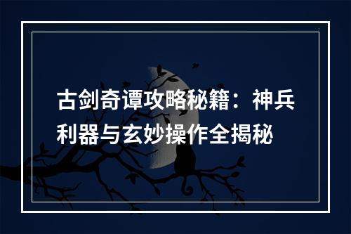 古剑奇谭攻略秘籍：神兵利器与玄妙操作全揭秘