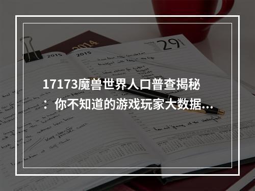 17173魔兽世界人口普查揭秘：你不知道的游戏玩家大数据！