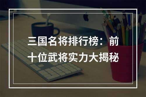 三国名将排行榜：前十位武将实力大揭秘