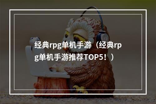 经典rpg单机手游（经典rpg单机手游推荐TOP5！）