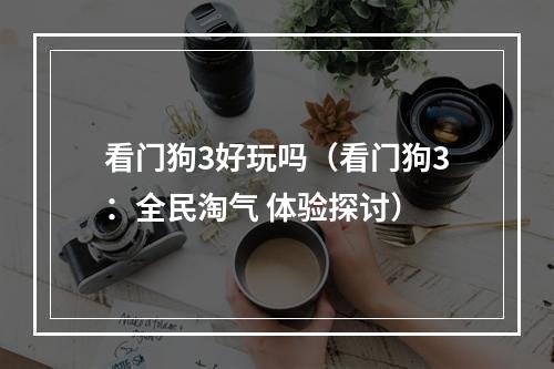 看门狗3好玩吗（看门狗3：全民淘气 体验探讨）