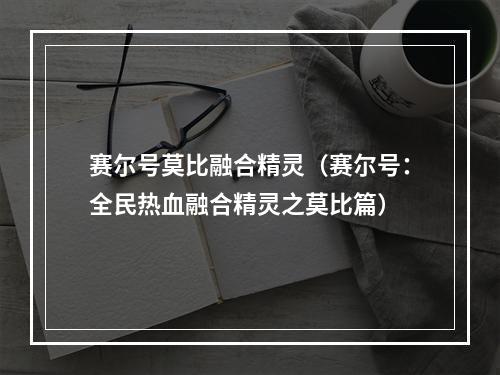 赛尔号莫比融合精灵（赛尔号：全民热血融合精灵之莫比篇）