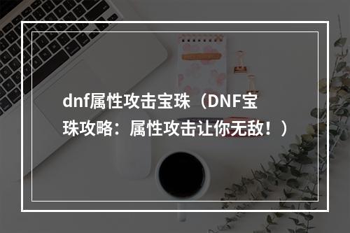 dnf属性攻击宝珠（DNF宝珠攻略：属性攻击让你无敌！）