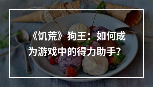 《饥荒》狗王：如何成为游戏中的得力助手？