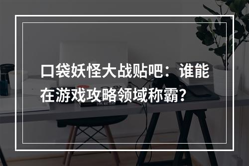 口袋妖怪大战贴吧：谁能在游戏攻略领域称霸？